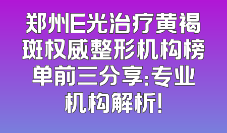 郑州E光治疗黄褐斑权威整形机构榜单前三分享：专业机构解析！