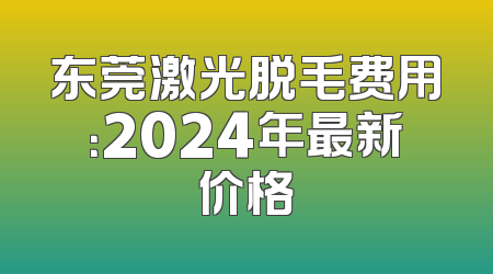 东莞激光脱毛费用：2024年最新价格