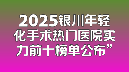 2025银川年轻化手术热门医院实力前十榜单公布”
