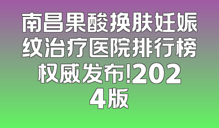 南昌果酸换肤妊娠纹治疗医院排行榜权威发布！2024版