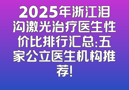 2025年浙江泪沟激光治疗医生性价比排行汇总：五家公立医生机构推荐！