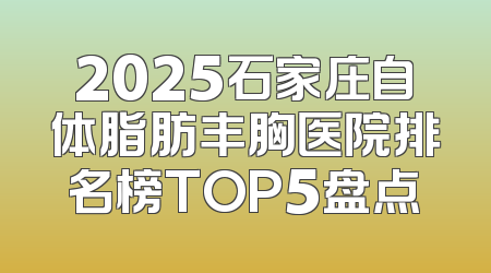 2025石家庄自体脂肪丰胸医院排名榜TOP5盘点