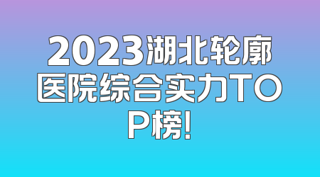 2023湖北轮廓医院综合实力TOP榜！