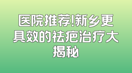 医院推荐！新乡更具效的祛疤治疗大揭秘