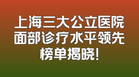 上海三大公立医院面部诊疗水平领先榜单揭晓！
