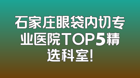 石家庄眼袋内切专业医院TOP5精选科室！