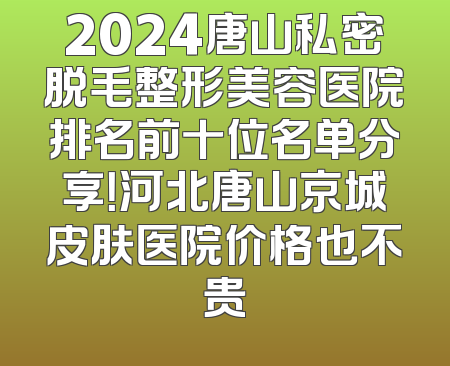 2024唐山私密脱毛整形美容医院排名前十位名单分享！河北唐山京城皮肤医院价格也不贵
