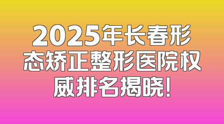 2025年长春形态矫正整形医院权威排名揭晓！