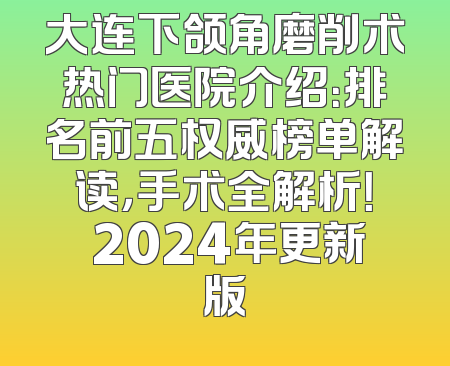 大连下颌角磨削术热门医院介绍：排名前五权威榜单解读，手术全解析！ 2024年更新版