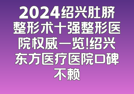 2024绍兴肚脐整形术十强整形医院权威一览！绍兴东方医疗医院口碑不赖