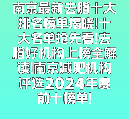 南京最新去脂十大排名榜单揭晓！十大名单抢先看！去脂好机构上榜全解读！南京减肥机构评选2024年度前十榜单！
