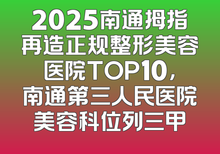 2025南通拇指再造正规整形美容医院TOP10，南通第三人民医院美容科位列三甲