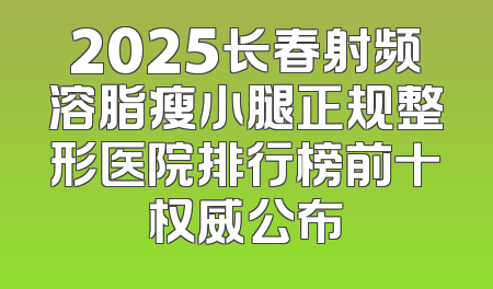 2025长春射频溶脂瘦小腿正规整形医院排行榜前十权威公布