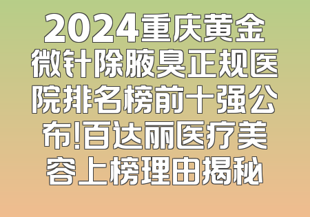 2024重庆黄金微针除腋臭正规医院排名榜前十强公布！百达丽医疗美容上榜理由揭秘