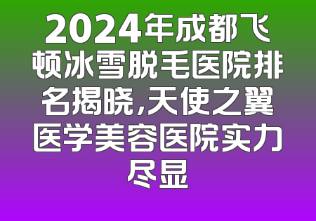 2024年成都飞顿冰雪脱毛医院排名揭晓，天使之翼医学美容医院实力尽显