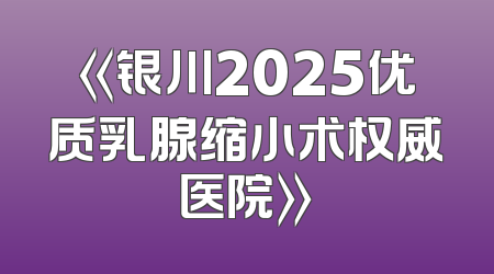 《银川2025优质乳腺缩小术权威医院》