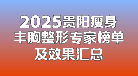2025贵阳瘦身丰胸整形专家榜单及效果汇总