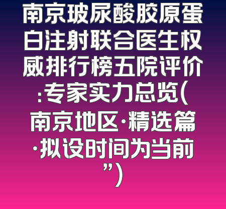 南京玻尿酸胶原蛋白注射联合医生权威排行榜五院评价：专家实力总览（南京地区·精选篇·拟设时间为当前”）