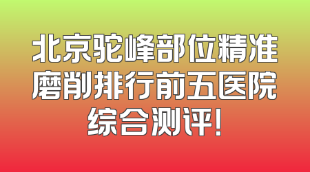 北京驼峰部位精准磨削排行前五医院综合测评！