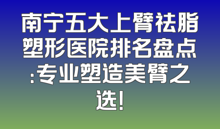 南宁五大上臂祛脂塑形医院排名盘点：专业塑造美臂之选！