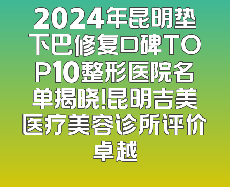 2024年昆明垫下巴修复口碑TOP10整形医院名单揭晓！昆明吉美医疗美容诊所评价卓越