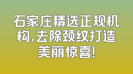 石家庄精选正规机构，去除颈纹打造美丽惊喜！