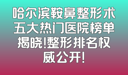 哈尔滨鞍鼻整形术五大热门医院榜单揭晓！整形排名权威公开！