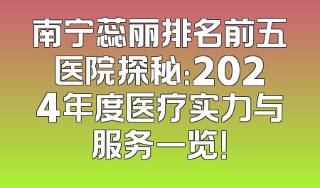 南宁蕊丽排名前五医院探秘：2024年度医疗实力与服务一览！