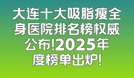 大连十大吸脂瘦全身医院排名榜权威公布！2025年度榜单出炉！