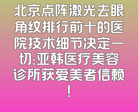北京点阵激光去眼角纹排行前十的医院技术细节决定一切：亚韩医疗美容诊所获爱美者信赖！