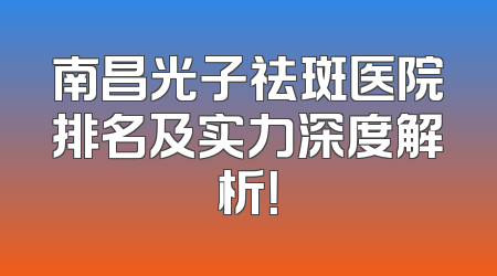 南昌光子祛斑医院排名及实力深度解析！