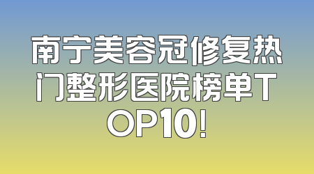 南宁美容冠修复热门整形医院榜单TOP10！