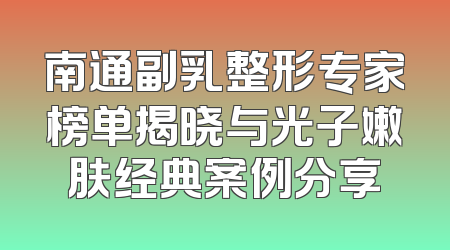 南通副乳整形专家榜单揭晓与光子嫩肤经典案例分享