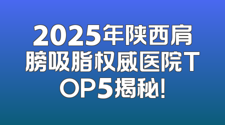 2025年陕西肩膀吸脂权威医院TOP5揭秘！