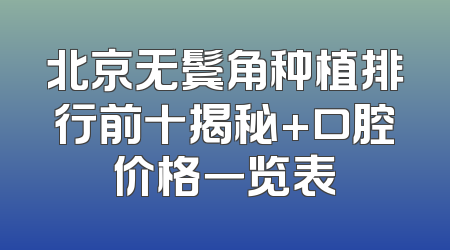 北京无鬓角种植排行前十揭秘+口腔价格一览表