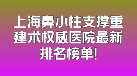 上海鼻小柱支撑重建术权威医院最新排名榜单！