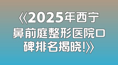 《2025年西宁鼻前庭整形医院口碑排名揭晓！》