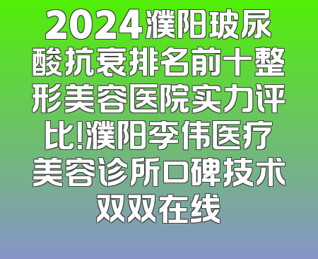 2024濮阳玻尿酸抗衰排名前十整形美容医院实力评比！濮阳李伟医疗美容诊所口碑技术双双在线