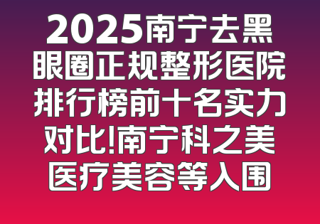 2025南宁去黑眼圈正规整形医院排行榜前十名实力对比！南宁科之美医疗美容等入围