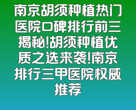 南京胡须种植热门医院口碑排行前三揭秘！胡须种植优质之选来袭！南京排行三甲医院权威推荐