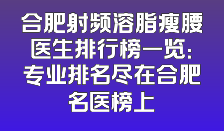 合肥射频溶脂瘦腰医生排行榜一览：专业排名尽在合肥名医榜上