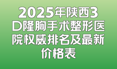 2025年陕西3D隆胸手术整形医院权威排名及最新价格表