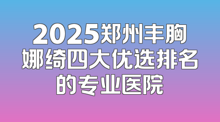 2025郑州丰胸娜绮四大优选排名的专业医院
