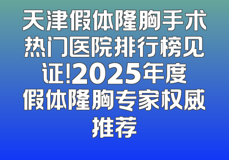 天津假体隆胸手术热门医院排行榜见证！2025年度假体隆胸专家权威推荐