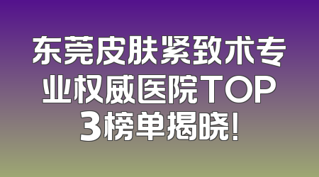 东莞皮肤紧致术专业权威医院TOP3榜单揭晓！