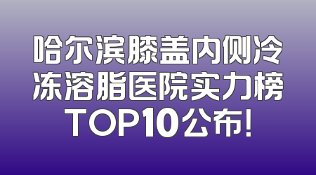 哈尔滨膝盖内侧冷冻溶脂医院实力榜TOP10公布！