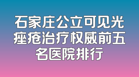 石家庄公立可见光痤疮治疗权威前五名医院排行