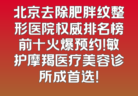 北京去除肥胖纹整形医院权威排名榜前十火爆预约！敏护摩羯医疗美容诊所成首选！