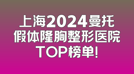 上海2024曼托假体隆胸整形医院TOP榜单!