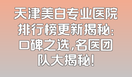 天津美白专业医院排行榜更新揭秘：口碑之选，名医团队大揭秘！